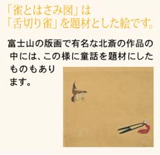 「雀とはさみ図」は「舌切り雀」を題材とした絵です。　富士山の版画で有名な北斎の作品の中には、この様に童話を題材にしたものもあります。